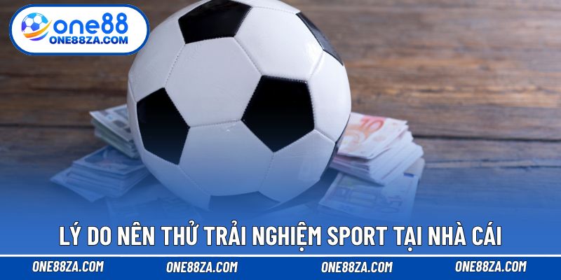 Lý do nên thử trải nghiệm Sport tại nhà cái